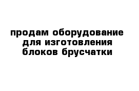 продам оборудование для изготовления блоков брусчатки